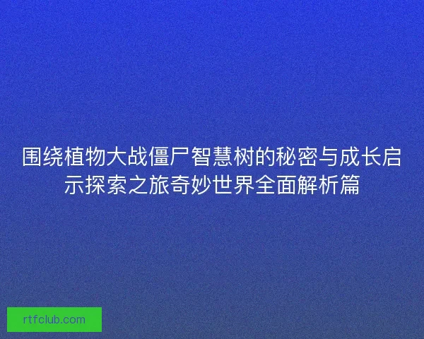 围绕植物大战僵尸智慧树的秘密与成长启示探索之旅奇妙世界全面解析篇