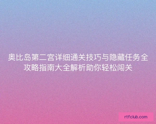 奥比岛第二宫详细通关技巧与隐藏任务全攻略指南大全解析助你轻松闯关