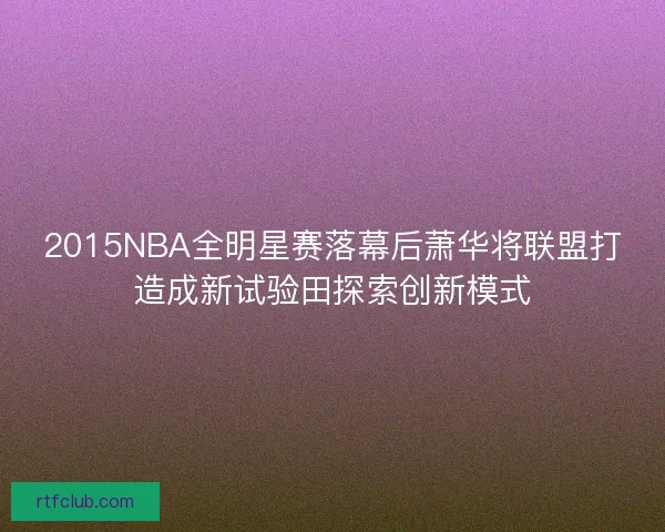 2015NBA全明星赛落幕后萧华将联盟打造成新试验田探索创新模式
