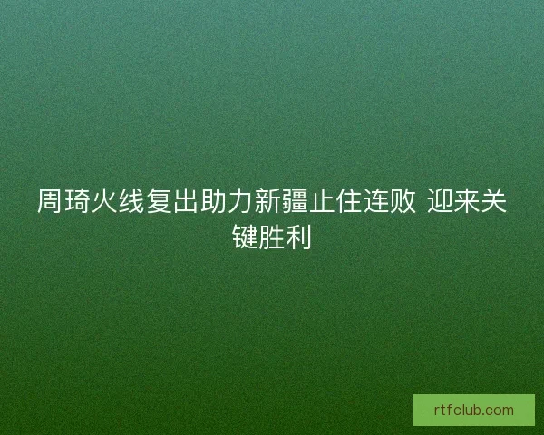 周琦火线复出助力新疆止住连败 迎来关键胜利