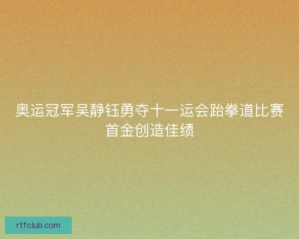 奥运冠军吴静钰勇夺十一运会跆拳道比赛首金创造佳绩