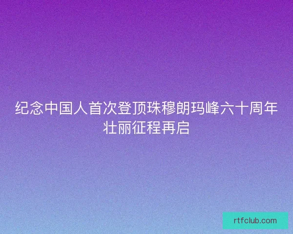 纪念中国人首次登顶珠穆朗玛峰六十周年壮丽征程再启