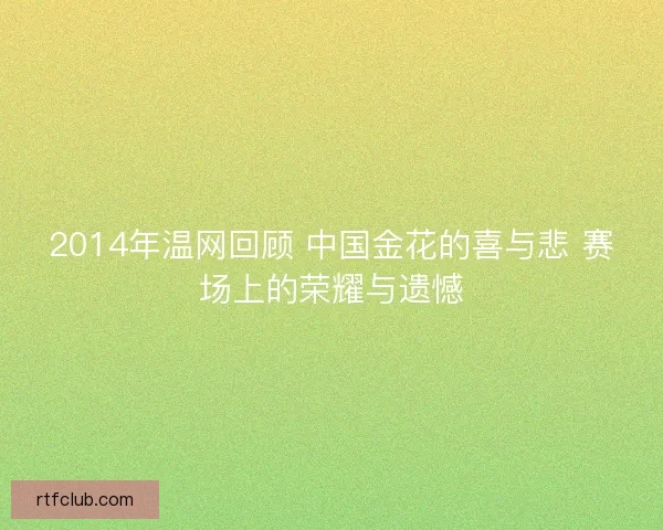 2014年温网回顾 中国金花的喜与悲 赛场上的荣耀与遗憾