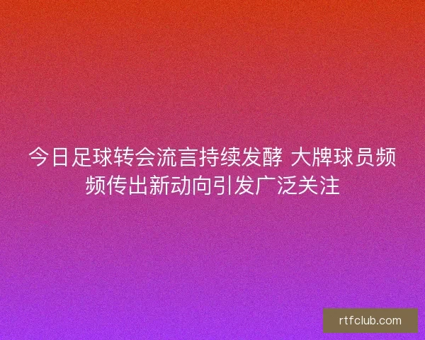 今日足球转会流言持续发酵 大牌球员频频传出新动向引发广泛关注