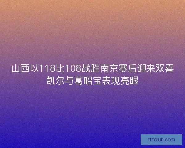 山西以118比108战胜南京赛后迎来双喜凯尔与葛昭宝表现亮眼