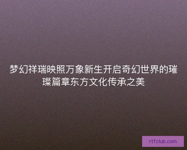 梦幻祥瑞映照万象新生开启奇幻世界的璀璨篇章东方文化传承之美