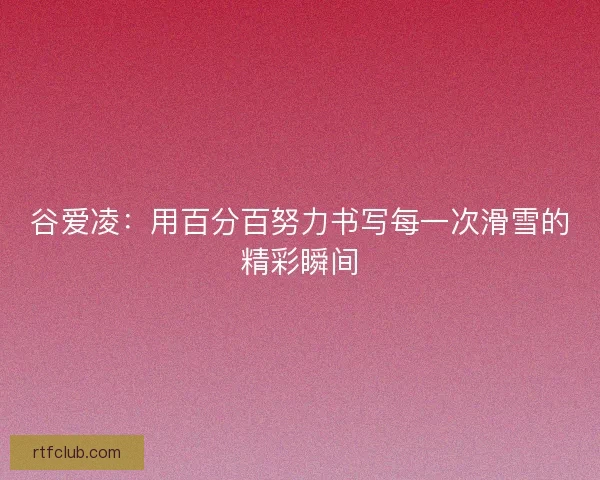 谷爱凌：用百分百努力书写每一次滑雪的精彩瞬间