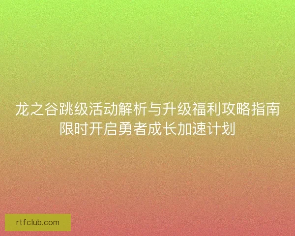 龙之谷跳级活动解析与升级福利攻略指南限时开启勇者成长加速计划