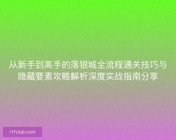 从新手到高手的落银城全流程通关技巧与隐藏要素攻略解析深度实战指南分享