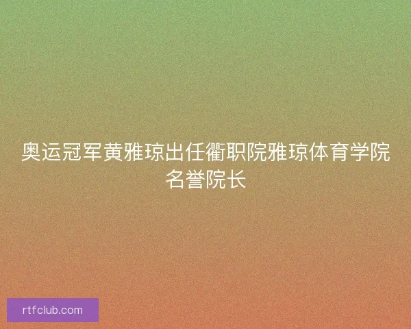 奥运冠军黄雅琼出任衢职院雅琼体育学院名誉院长